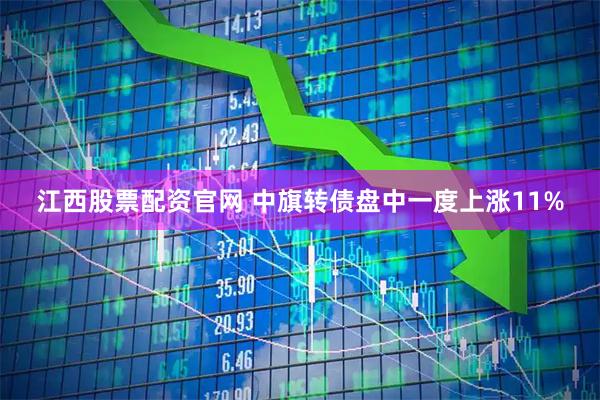 江西股票配资官网 中旗转债盘中一度上涨11%