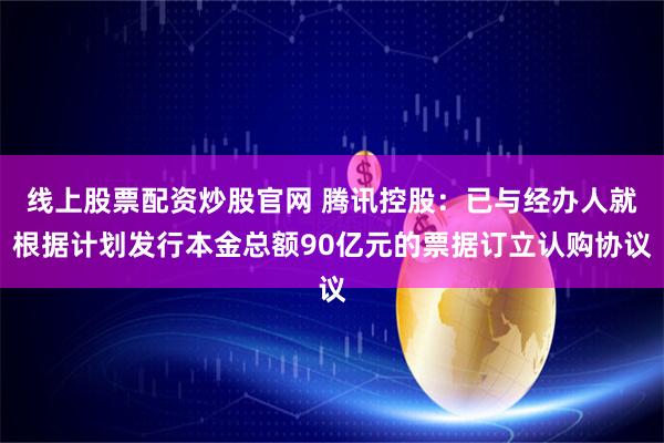 线上股票配资炒股官网 腾讯控股：已与经办人就根据计划发行本金总额90亿元的票据订立认购协议
