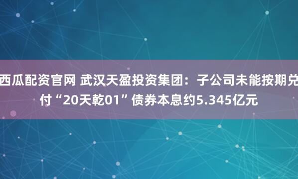 西瓜配资官网 武汉天盈投资集团：子公司未能按期兑付“20天乾01”债券本息约5.345亿元