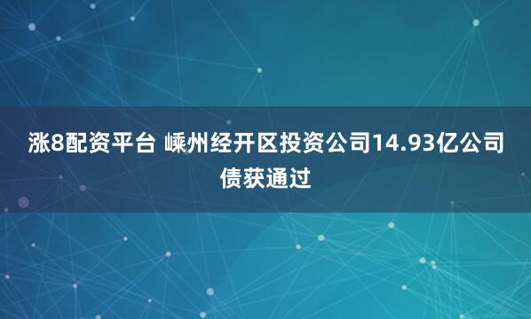 涨8配资平台 嵊州经开区投资公司14.93亿公司债获通过
