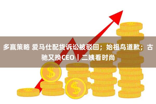 多赢策略 爱马仕配货诉讼被驳回；始祖鸟道歉；古驰又换CEO｜二姨看时尚