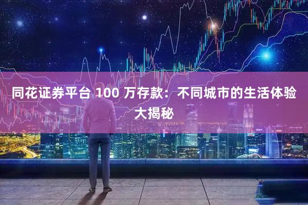 同花证券平台 100 万存款：不同城市的生活体验大揭秘