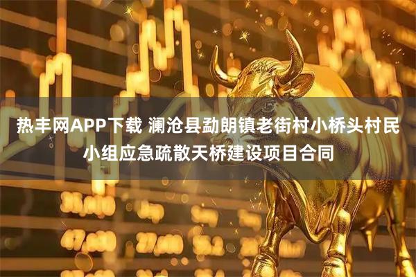 热丰网APP下载 澜沧县勐朗镇老街村小桥头村民小组应急疏散天桥建设项目合同
