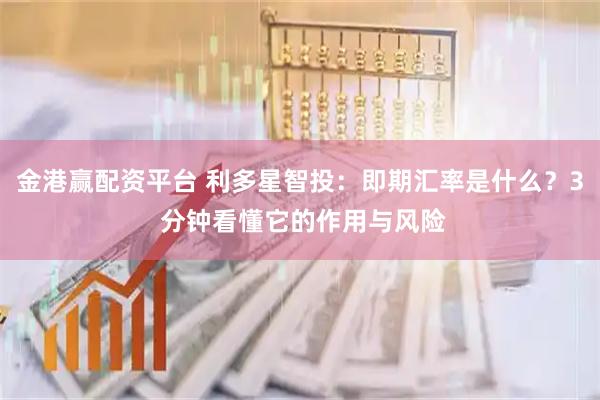 金港赢配资平台 利多星智投：即期汇率是什么？3 分钟看懂它的作用与风险