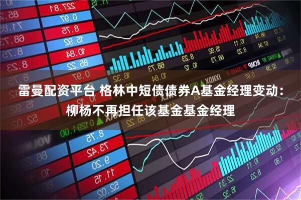 雷曼配资平台 格林中短债债券A基金经理变动：柳杨不再担任该基金基金经理