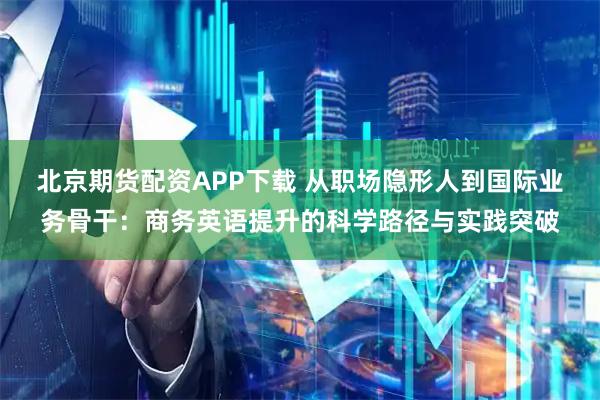 北京期货配资APP下载 从职场隐形人到国际业务骨干：商务英语提升的科学路径与实践突破