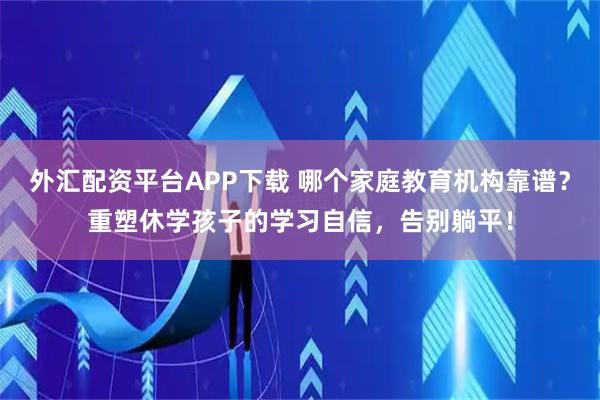 外汇配资平台APP下载 哪个家庭教育机构靠谱？重塑休学孩子的学习自信，告别躺平！
