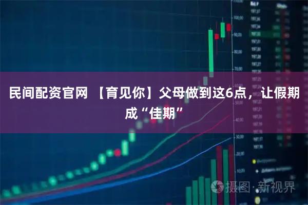 民间配资官网 【育见你】父母做到这6点，让假期成“佳期”