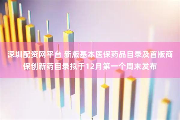 深圳配资网平台 新版基本医保药品目录及首版商保创新药目录拟于12月第一个周末发布
