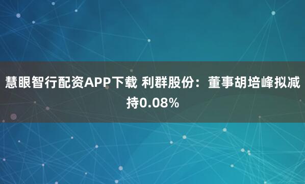 慧眼智行配资APP下载 利群股份：董事胡培峰拟减持0.08%