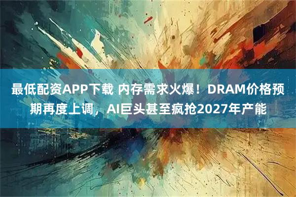 最低配资APP下载 内存需求火爆！DRAM价格预期再度上调，AI巨头甚至疯抢2027年产能