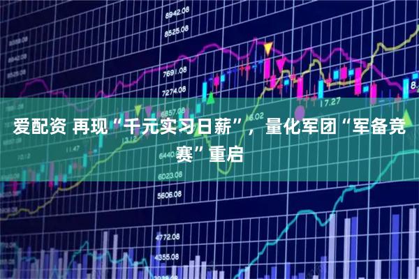 爱配资 再现“千元实习日薪”，量化军团“军备竞赛”重启