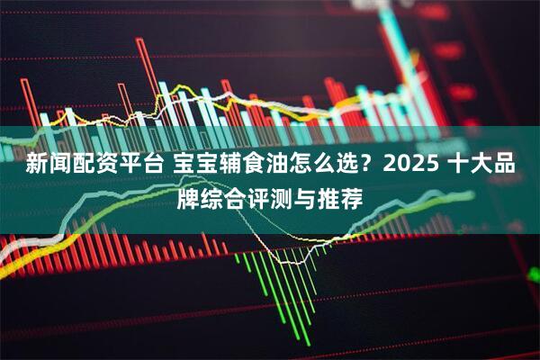 新闻配资平台 宝宝辅食油怎么选？2025 十大品牌综合评测与推荐
