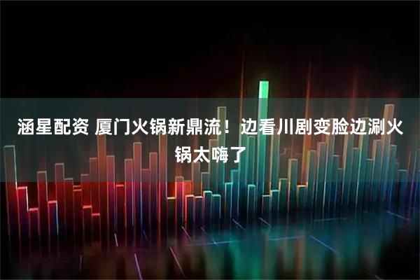 涵星配资 厦门火锅新鼎流！边看川剧变脸边涮火锅太嗨了