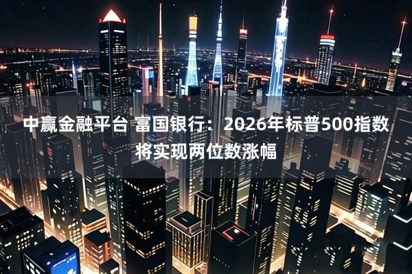 中赢金融平台 富国银行：2026年标普500指数将实现两位数涨幅
