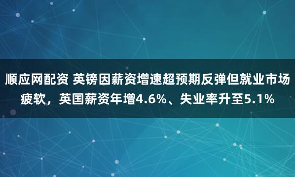 顺应网配资 英镑因薪资增速超预期反弹但就业市场疲软，英国薪资年增4.6%、失业率升至5.1%