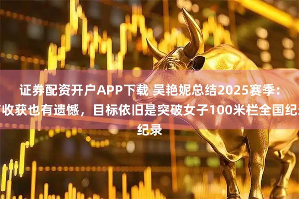 证券配资开户APP下载 吴艳妮总结2025赛季：有收获也有遗憾，目标依旧是突破女子100米栏全国纪录