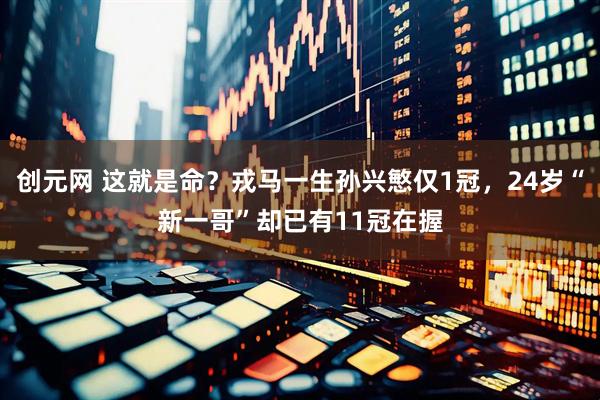 创元网 这就是命？戎马一生孙兴慜仅1冠，24岁“新一哥”却已有11冠在握