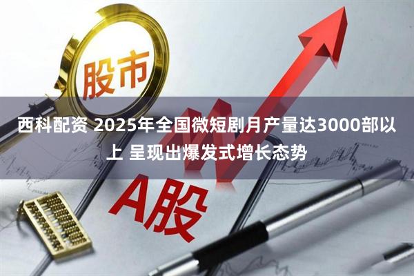 西科配资 2025年全国微短剧月产量达3000部以上 呈现出爆发式增长态势