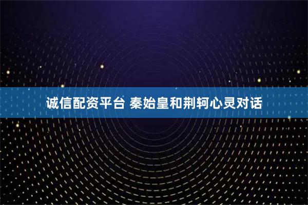 诚信配资平台 秦始皇和荆轲心灵对话