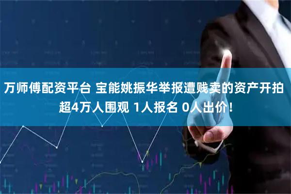 万师傅配资平台 宝能姚振华举报遭贱卖的资产开拍 超4万人围观 1人报名 0人出价！