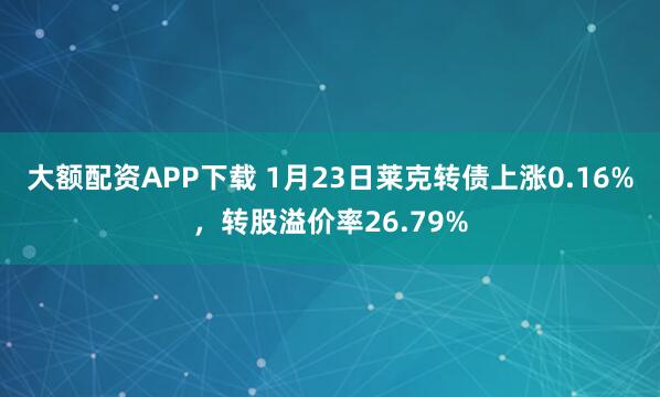 大额配资APP下载 1月23日莱克转债上涨0.16%，转股溢价率26.79%