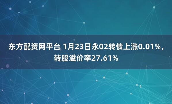 东方配资网平台 1月23日永02转债上涨0.01%，转股溢价率27.61%