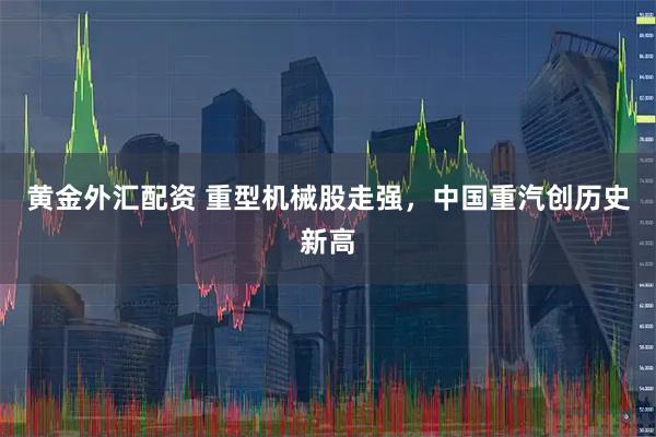 黄金外汇配资 重型机械股走强，中国重汽创历史新高