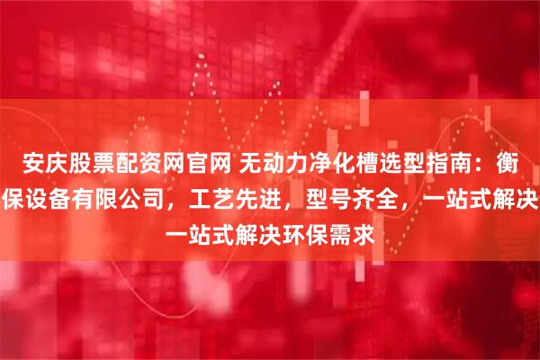 安庆股票配资网官网 无动力净化槽选型指南：衡水虹利环保设备有限公司，工艺先进，型号齐全，一站式解决环保需求