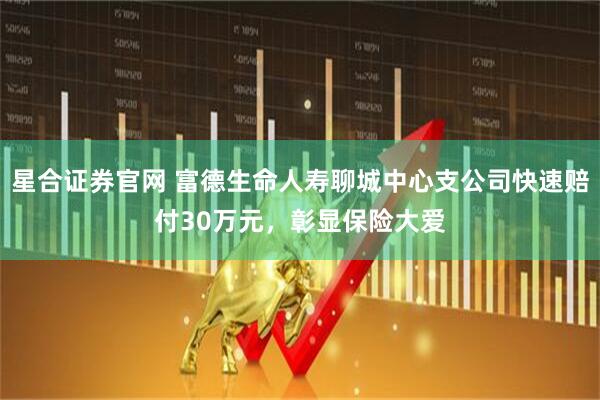星合证券官网 富德生命人寿聊城中心支公司快速赔付30万元，彰显保险大爱