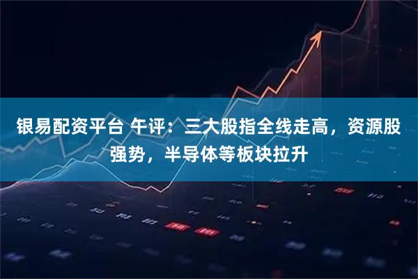 银易配资平台 午评：三大股指全线走高，资源股强势，半导体等板块拉升