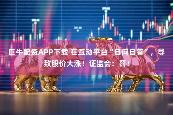 巨牛配资APP下载 在互动平台“自问自答”，导致股价大涨！证监会：罚！