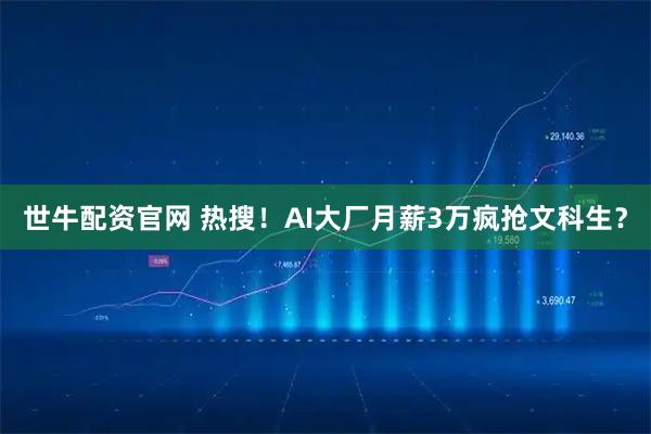 世牛配资官网 热搜！AI大厂月薪3万疯抢文科生？