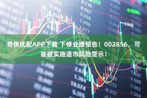 奇侠优配APP下载 下修业绩预告!002856,可能被实施退市风险警示!