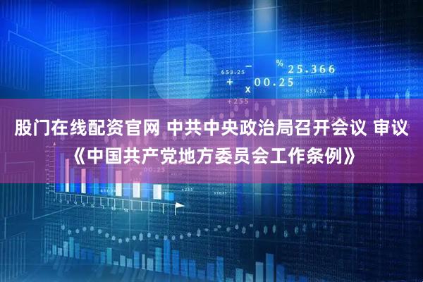股门在线配资官网 中共中央政治局召开会议 审议《中国共产党地方委员会工作条例》
