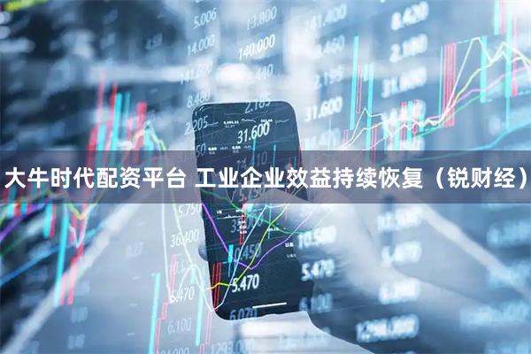 大牛时代配资平台 工业企业效益持续恢复(锐财经)