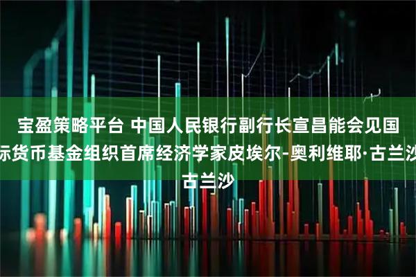 宝盈策略平台 中国人民银行副行长宣昌能会见国际货币基金组织首席经济学家皮埃尔-奥利维耶·古兰沙