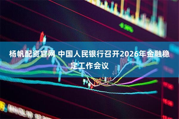 杨帆配资官网 中国人民银行召开2026年金融稳定工作会议