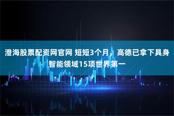 澄海股票配资网官网 短短3个月，高德已拿下具身智能领域15项世界第一