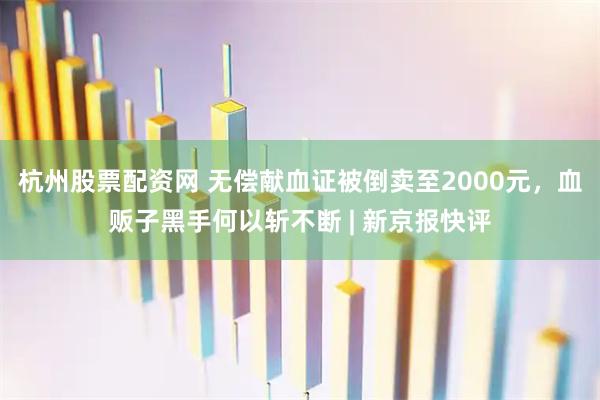 杭州股票配资网 无偿献血证被倒卖至2000元，血贩子黑手何以斩不断 | 新京报快评